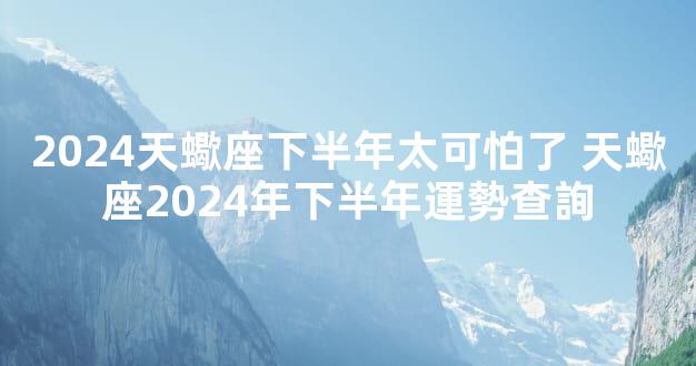 2024天蠍座下半年太可怕了 天蠍座2024年下半年運勢查詢